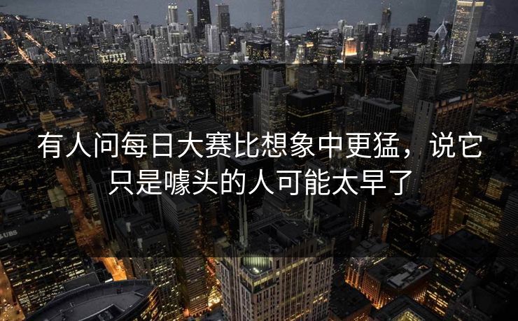 有人问每日大赛比想象中更猛，说它只是噱头的人可能太早了