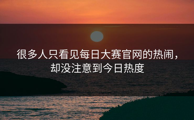 很多人只看见每日大赛官网的热闹，却没注意到今日热度
