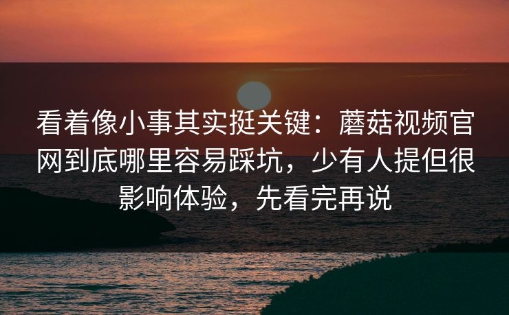 看着像小事其实挺关键：蘑菇视频官网到底哪里容易踩坑，少有人提但很影响体验，先看完再说