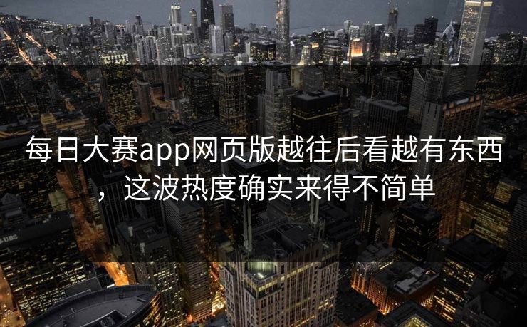 每日大赛app网页版越往后看越有东西，这波热度确实来得不简单