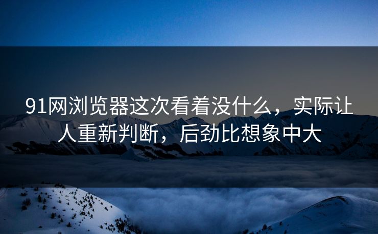 91网浏览器这次看着没什么，实际让人重新判断，后劲比想象中大