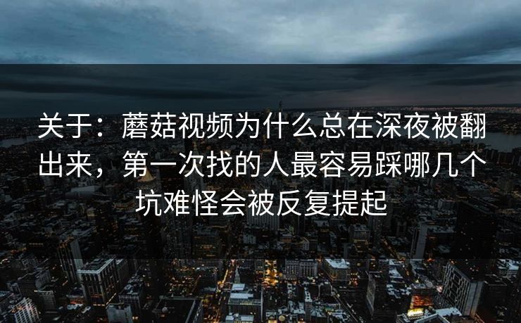 关于：蘑菇视频为什么总在深夜被翻出来，第一次找的人最容易踩哪几个坑难怪会被反复提起