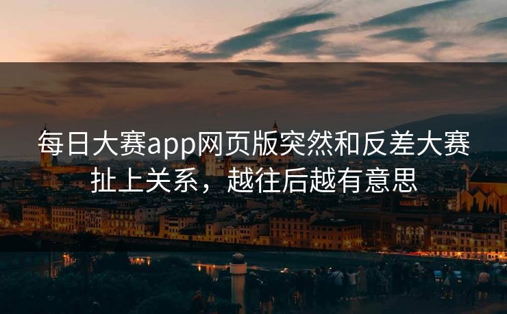 每日大赛app网页版突然和反差大赛扯上关系，越往后越有意思
