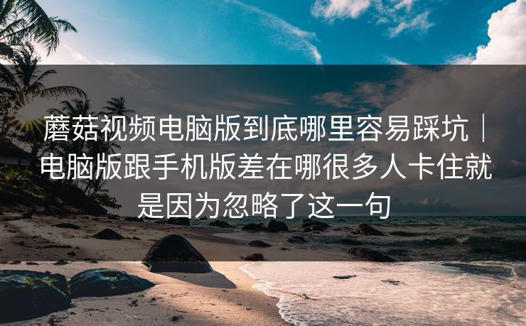 蘑菇视频电脑版到底哪里容易踩坑｜电脑版跟手机版差在哪很多人卡住就是因为忽略了这一句