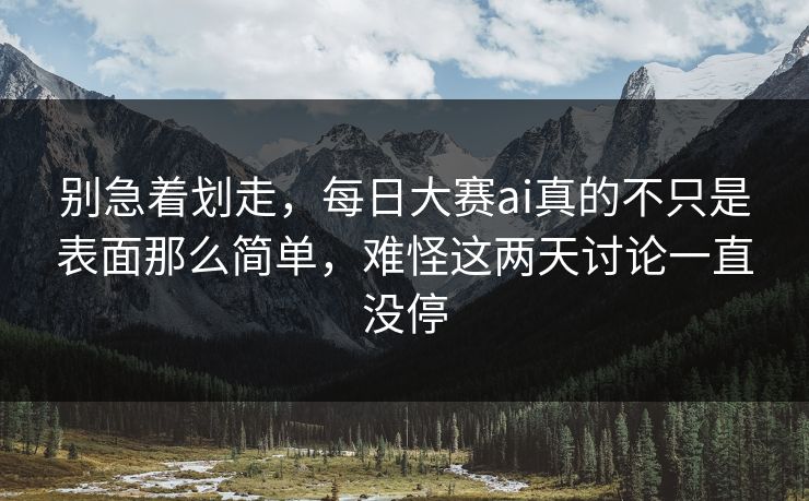 别急着划走，每日大赛ai真的不只是表面那么简单，难怪这两天讨论一直没停