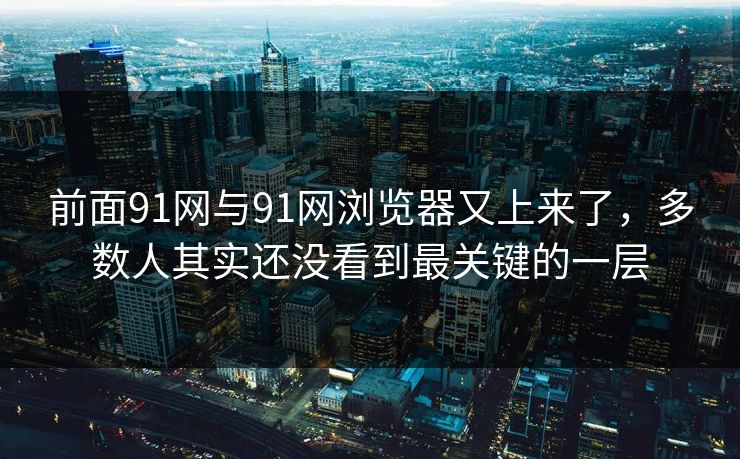 前面91网与91网浏览器又上来了，多数人其实还没看到最关键的一层