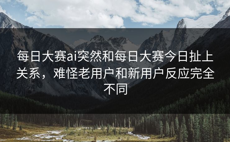 每日大赛ai突然和每日大赛今日扯上关系，难怪老用户和新用户反应完全不同