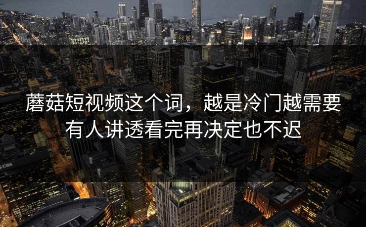 蘑菇短视频这个词，越是冷门越需要有人讲透看完再决定也不迟