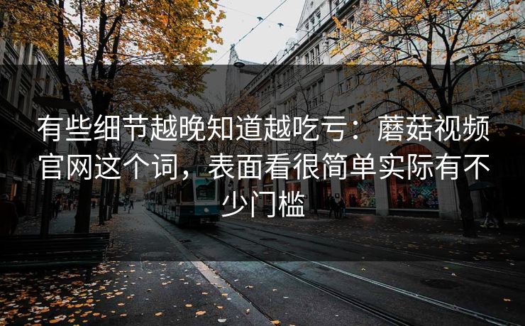 有些细节越晚知道越吃亏：蘑菇视频官网这个词，表面看很简单实际有不少门槛