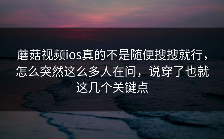 蘑菇视频ios真的不是随便搜搜就行，怎么突然这么多人在问，说穿了也就这几个关键点