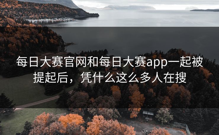 每日大赛官网和每日大赛app一起被提起后，凭什么这么多人在搜
