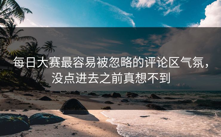 每日大赛最容易被忽略的评论区气氛，没点进去之前真想不到