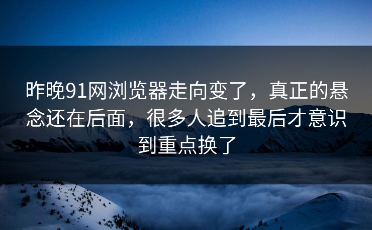 昨晚91网浏览器走向变了，真正的悬念还在后面，很多人追到最后才意识到重点换了