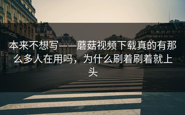 本来不想写——蘑菇视频下载真的有那么多人在用吗，为什么刷着刷着就上头