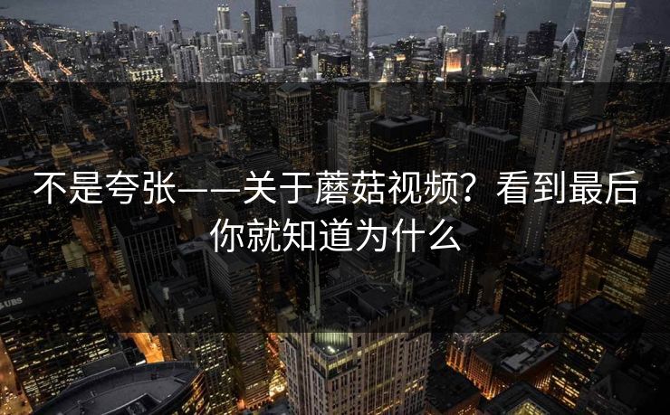 不是夸张——关于蘑菇视频？看到最后你就知道为什么
