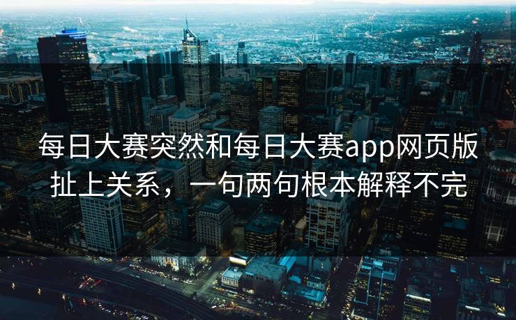 每日大赛突然和每日大赛app网页版扯上关系，一句两句根本解释不完