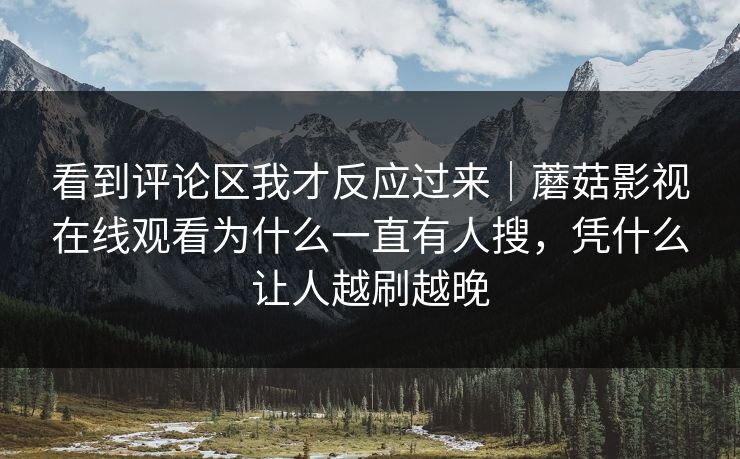 看到评论区我才反应过来｜蘑菇影视在线观看为什么一直有人搜，凭什么让人越刷越晚