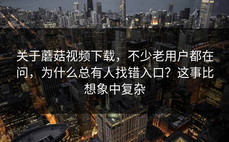 关于蘑菇视频下载，不少老用户都在问，为什么总有人找错入口？这事比想象中复杂