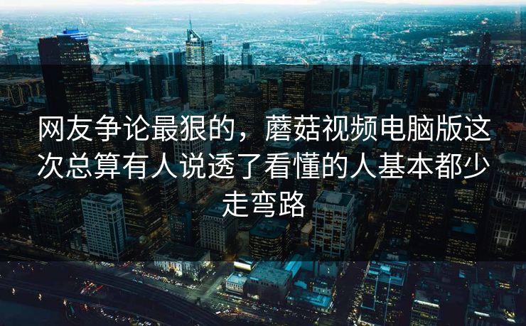 网友争论最狠的，蘑菇视频电脑版这次总算有人说透了看懂的人基本都少走弯路