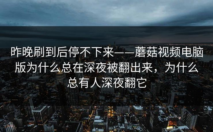 昨晚刷到后停不下来——蘑菇视频电脑版为什么总在深夜被翻出来，为什么总有人深夜翻它