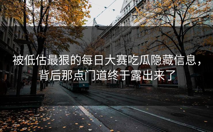 被低估最狠的每日大赛吃瓜隐藏信息，背后那点门道终于露出来了