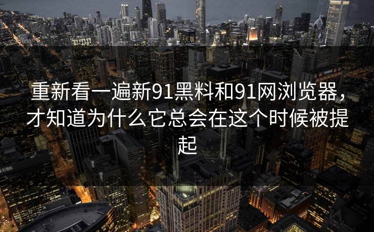 重新看一遍新91黑料和91网浏览器，才知道为什么它总会在这个时候被提起