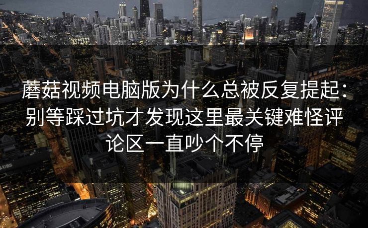 蘑菇视频电脑版为什么总被反复提起：别等踩过坑才发现这里最关键难怪评论区一直吵个不停
