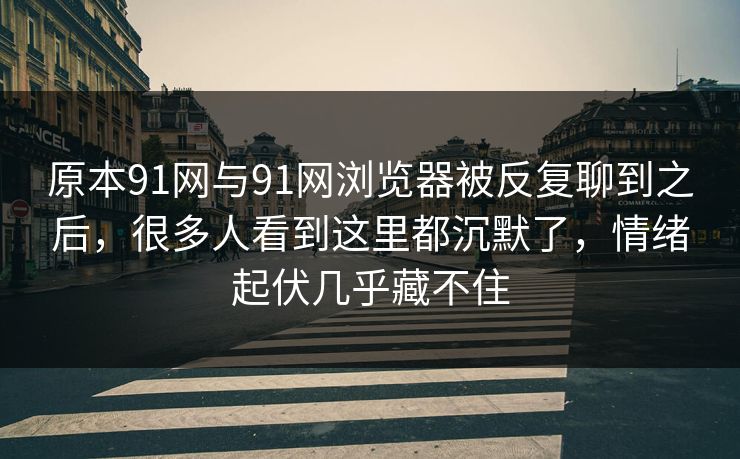 原本91网与91网浏览器被反复聊到之后，很多人看到这里都沉默了，情绪起伏几乎藏不住