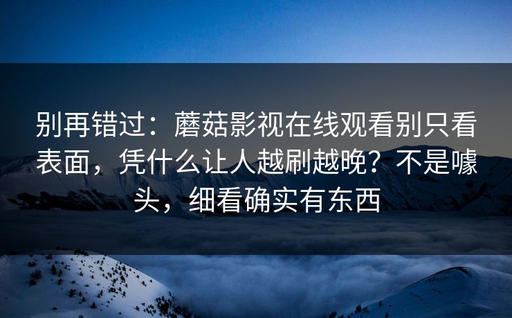 别再错过：蘑菇影视在线观看别只看表面，凭什么让人越刷越晚？不是噱头，细看确实有东西