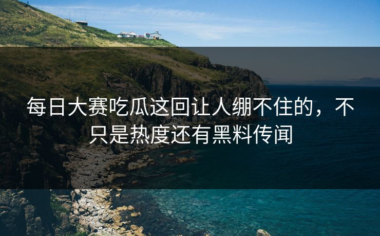 每日大赛吃瓜这回让人绷不住的，不只是热度还有黑料传闻