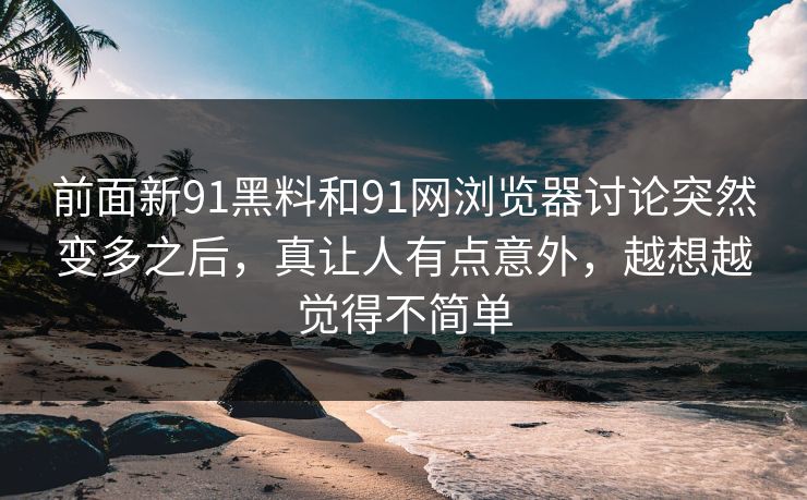 前面新91黑料和91网浏览器讨论突然变多之后，真让人有点意外，越想越觉得不简单