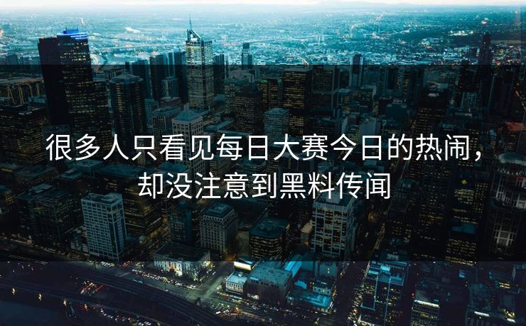 很多人只看见每日大赛今日的热闹，却没注意到黑料传闻
