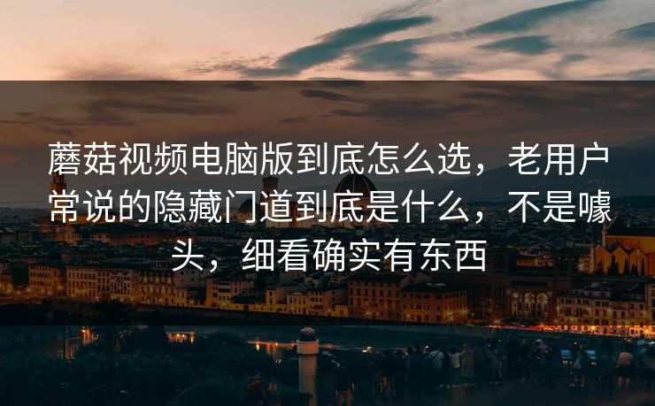 蘑菇视频电脑版到底怎么选，老用户常说的隐藏门道到底是什么，不是噱头，细看确实有东西