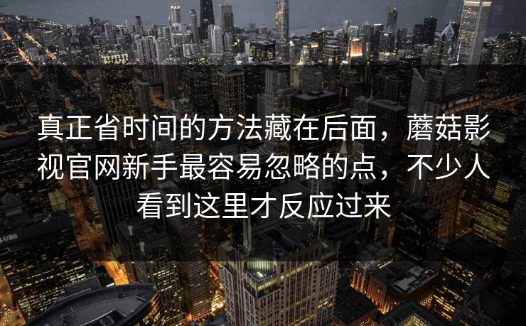 真正省时间的方法藏在后面，蘑菇影视官网新手最容易忽略的点，不少人看到这里才反应过来