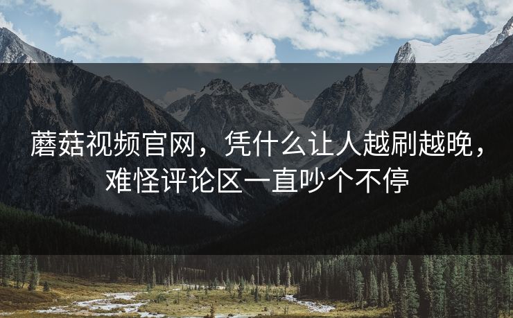 蘑菇视频官网，凭什么让人越刷越晚，难怪评论区一直吵个不停