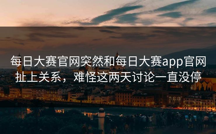 每日大赛官网突然和每日大赛app官网扯上关系，难怪这两天讨论一直没停