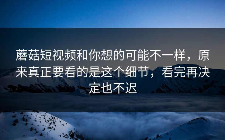 蘑菇短视频和你想的可能不一样,原来真正要看的是这个细节,看完再决定也不迟 蘑菇短视频和你想的可能不一样,原来真正要看的是这个细节,看完再决定也不迟