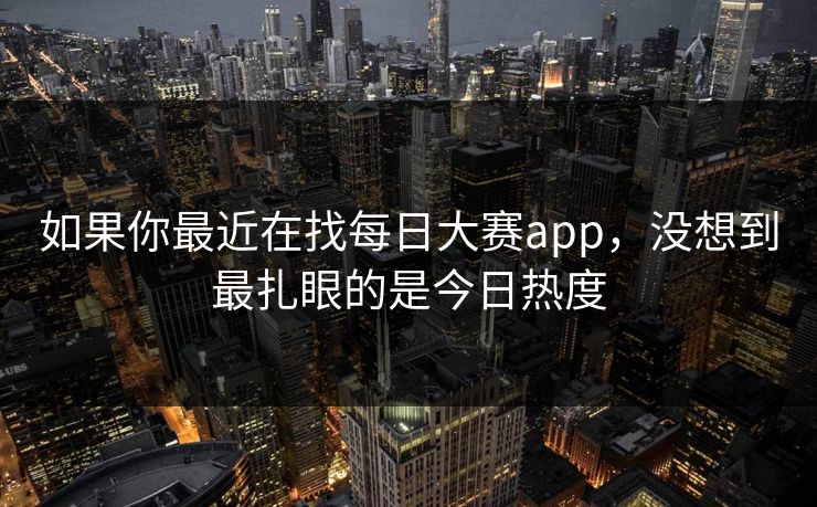 如果你最近在找每日大赛app,没想到最扎眼的是今日热度 如果你最近在找每日大赛app,没想到最扎眼的是今日热度