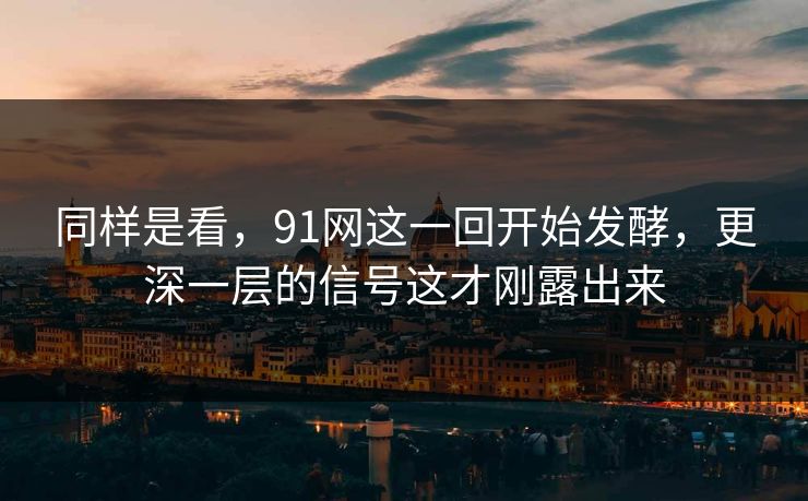 同样是看,91网这一回开始发酵,更深一层的信号这才刚露出来 同样是看,91网这一回开始发酵,更深一层的信号这才刚露出来