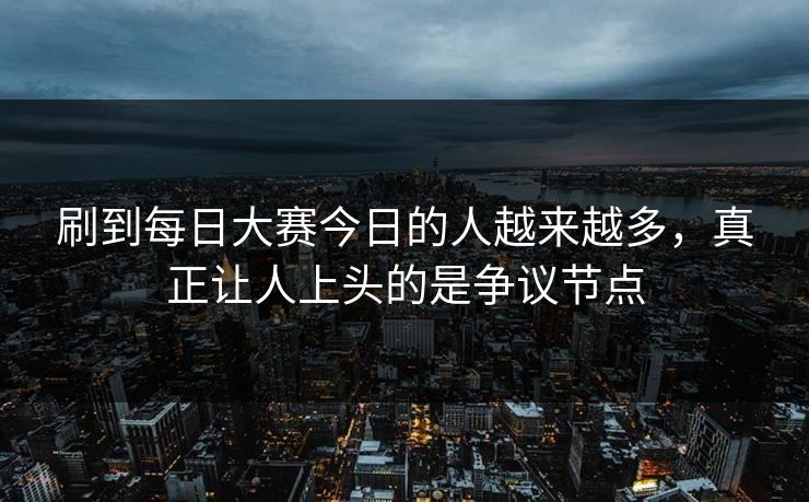 刷到每日大赛今日的人越来越多，真正让人上头的是争议节点