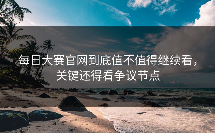 每日大赛官网到底值不值得继续看，关键还得看争议节点
