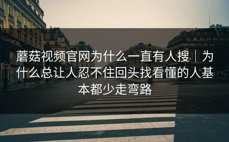 蘑菇视频官网为什么一直有人搜｜为什么总让人忍不住回头找看懂的人基本都少走弯路