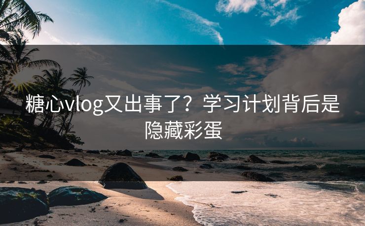 糖心vlog又出事了？学习计划背后是隐藏彩蛋