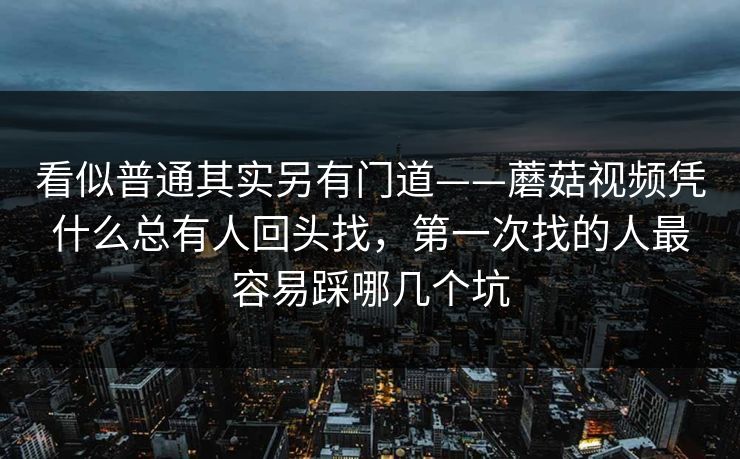 看似普通其实另有门道——蘑菇视频凭什么总有人回头找，第一次找的人最容易踩哪几个坑