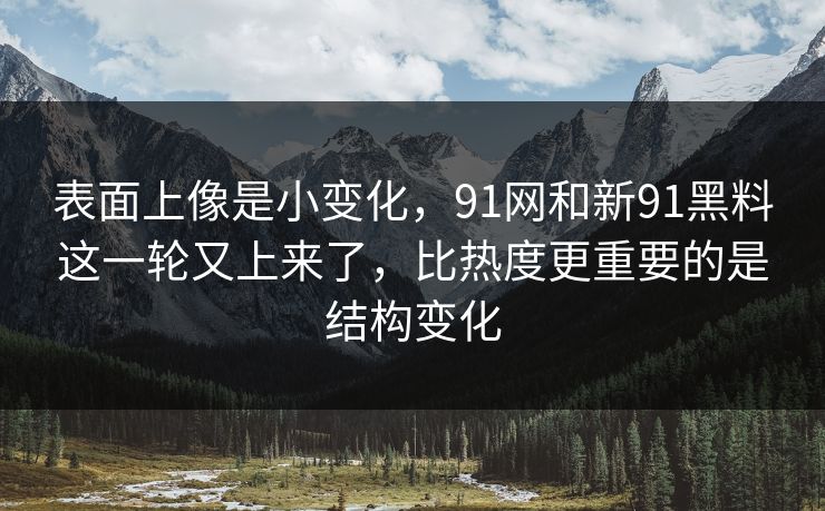 表面上像是小变化，91网和新91黑料这一轮又上来了，比热度更重要的是结构变化
