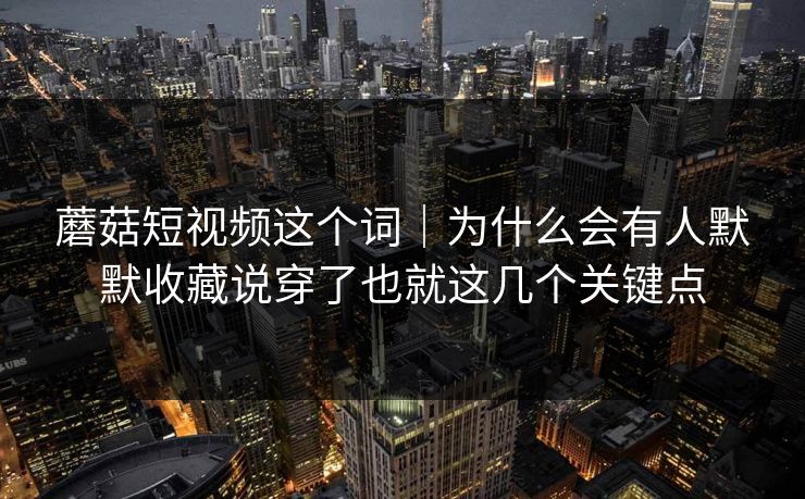 蘑菇短视频这个词｜为什么会有人默默收藏说穿了也就这几个关键点