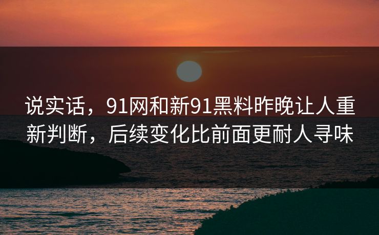 说实话，91网和新91黑料昨晚让人重新判断，后续变化比前面更耐人寻味