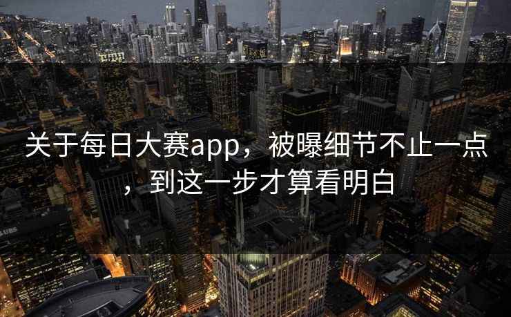 关于每日大赛app，被曝细节不止一点，到这一步才算看明白