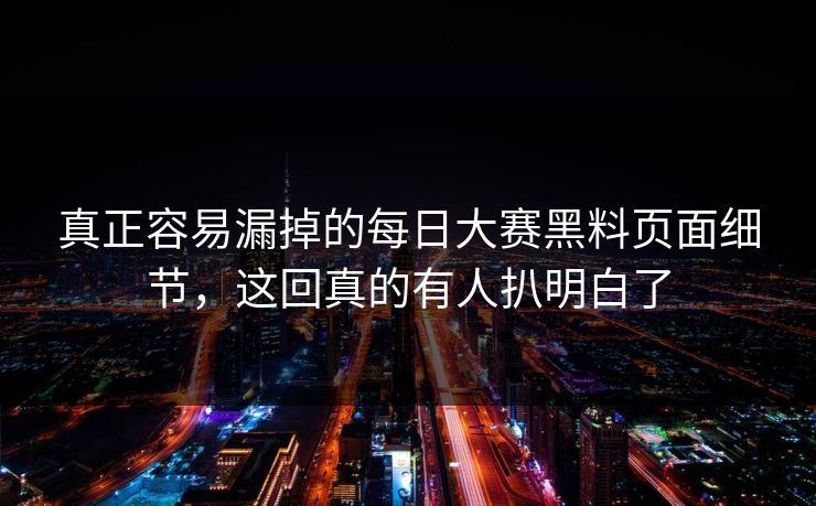 真正容易漏掉的每日大赛黑料页面细节，这回真的有人扒明白了
